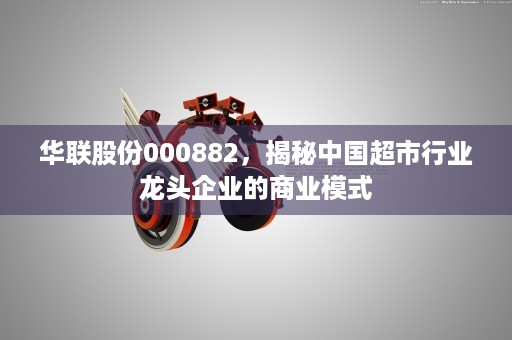 华联股份000882，揭秘中国超市行业龙头企业的商业模式