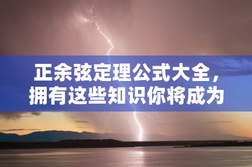 正余弦定理公式大全，拥有这些知识你将成为数学达人