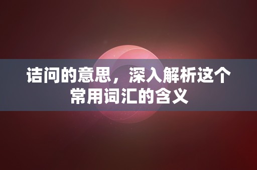 诘问的意思，深入解析这个常用词汇的含义