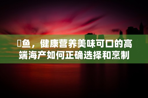 鳀鱼，健康营养美味可口的高端海产如何正确选择和烹制