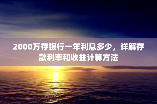 2000万存银行一年利息多少，详解存款利率和收益计算方法