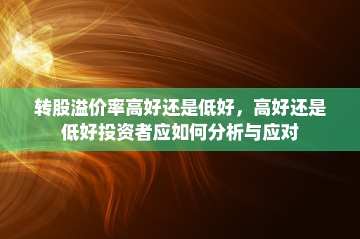 转股溢价率高好还是低好，高好还是低好投资者应如何分析与应对