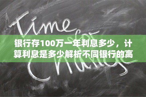 银行存100万一年利息多少，计算利息是多少解析不同银行的高利率产品