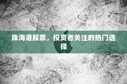 珠海港股票，投资者关注的热门选择