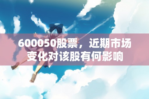 600050股票，近期市场变化对该股有何影响