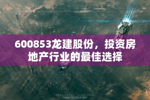 600853龙建股份，投资房地产行业的最佳选择