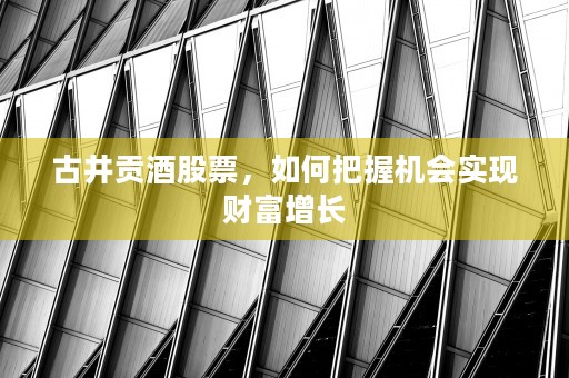 古井贡酒股票，如何把握机会实现财富增长