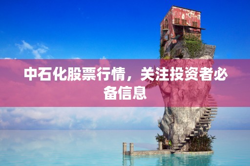 中石化股票行情，关注投资者必备信息