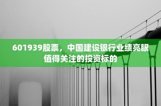 601939股票，中国建设银行业绩亮眼值得关注的投资标的