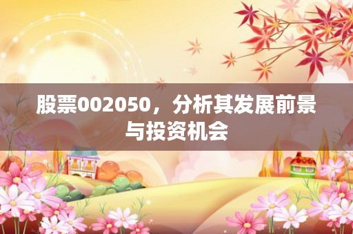 股票002050，分析其发展前景与投资机会