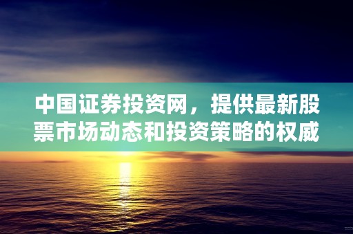 中国证券投资网，提供最新股票市场动态和投资策略的权威平台