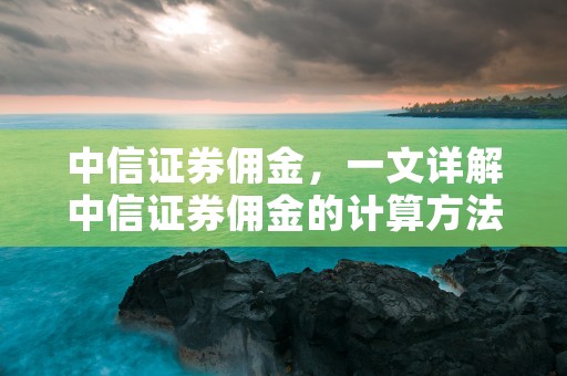 中信证券佣金，一文详解中信证券佣金的计算方法