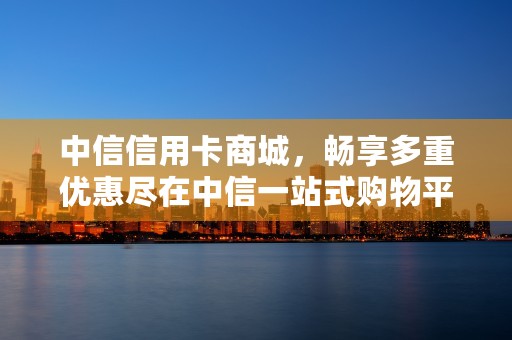 中信信用卡商城，畅享多重优惠尽在中信一站式购物平台