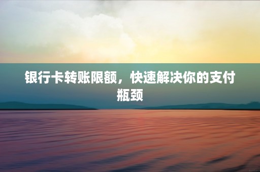 银行卡转账限额，快速解决你的支付瓶颈