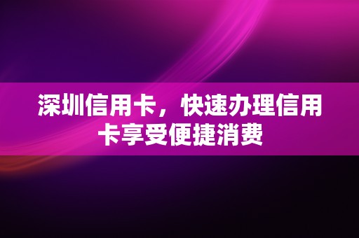 深圳信用卡，快速办理信用卡享受便捷消费