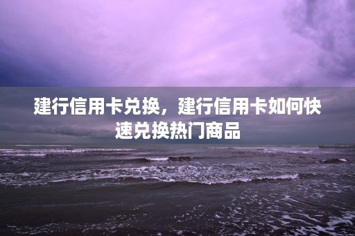 建行信用卡兑换，建行信用卡如何快速兑换热门商品