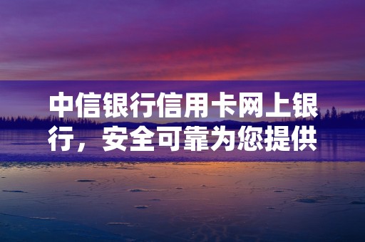 中信银行信用卡网上银行，安全可靠为您提供优质金融体验