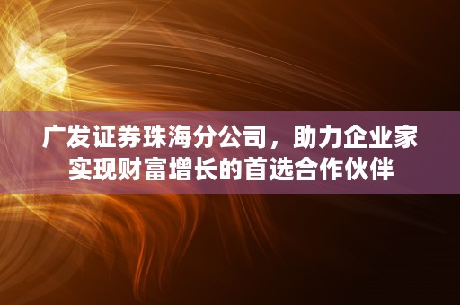 广发证券珠海分公司，助力企业家实现财富增长的首选合作伙伴