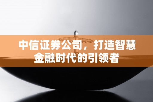 中信证券公司，打造智慧金融时代的引领者