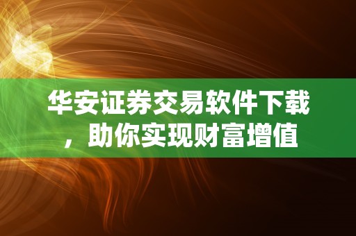 华安证券交易软件下载，助你实现财富增值