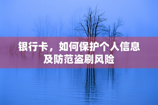 银行卡，如何保护个人信息及防范盗刷风险