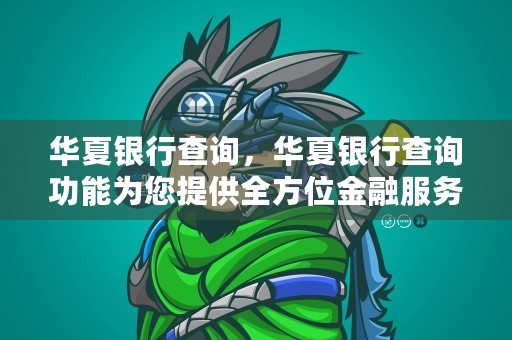 华夏银行查询，华夏银行查询功能为您提供全方位金融服务