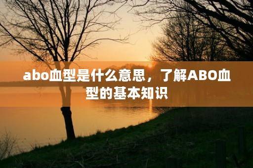 abo血型是什么意思，了解ABO血型的基本知识