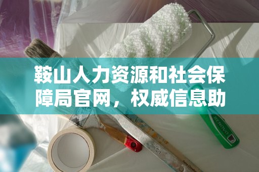 鞍山人力资源和社会保障局官网，权威信息助您了解就业与社会保障政策