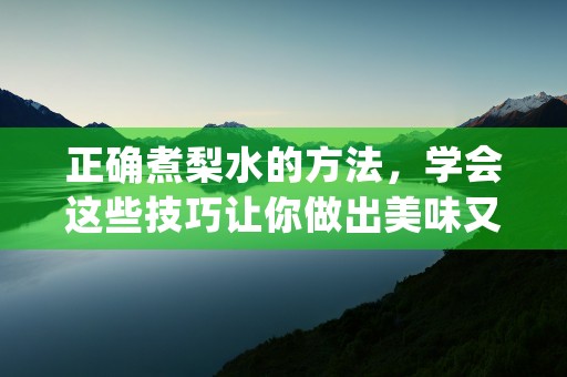 正确煮梨水的方法，学会这些技巧让你做出美味又营养的梨汁