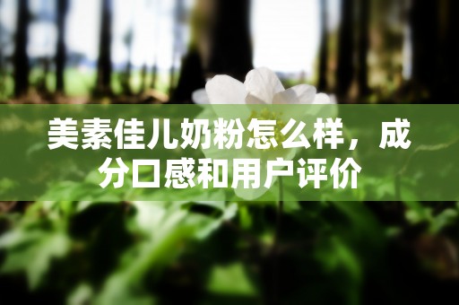 美素佳儿奶粉怎么样，成分口感和用户评价