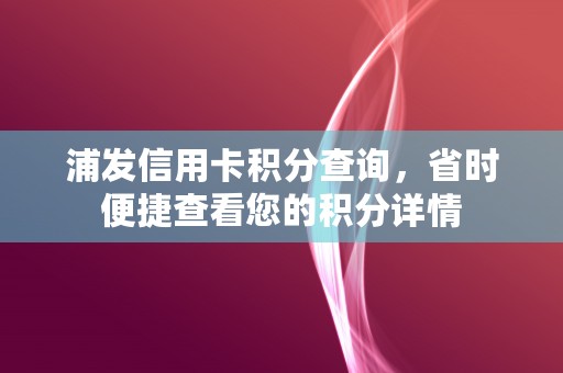 浦发信用卡积分查询，省时便捷查看您的积分详情