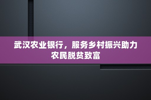 武汉农业银行，服务乡村振兴助力农民脱贫致富