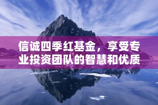 信诚四季红基金，享受专业投资团队的智慧和优质回报