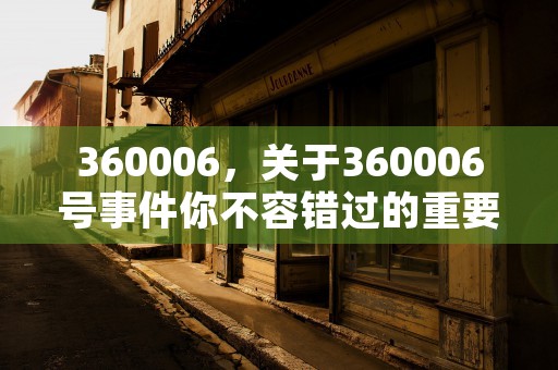 360006，关于360006号事件你不容错过的重要信息