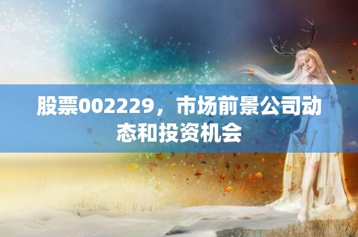 股票002229，市场前景公司动态和投资机会