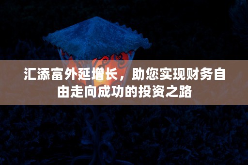 汇添富外延增长，助您实现财务自由走向成功的投资之路