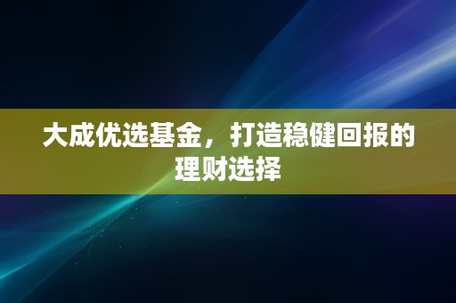 大成优选基金，打造稳健回报的理财选择