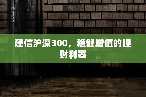 建信沪深300，稳健增值的理财利器