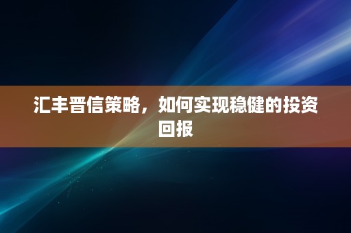 汇丰晋信策略，如何实现稳健的投资回报