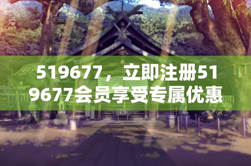 519677，立即注册519677会员享受专属优惠