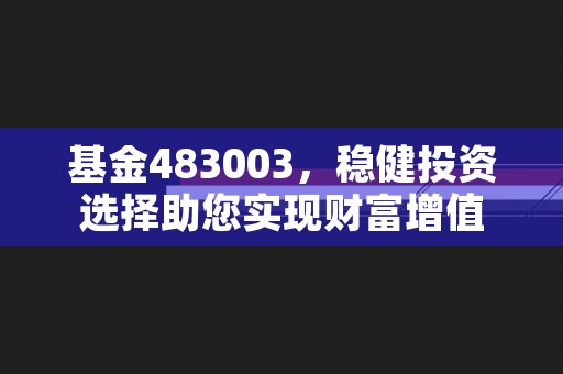 基金483003，稳健投资选择助您实现财富增值