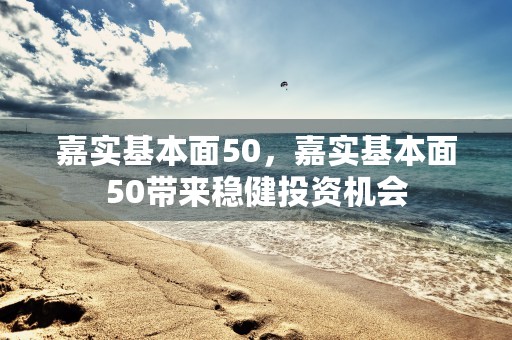 嘉实基本面50，嘉实基本面50带来稳健投资机会