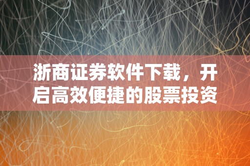 浙商证券软件下载，开启高效便捷的股票投资之旅