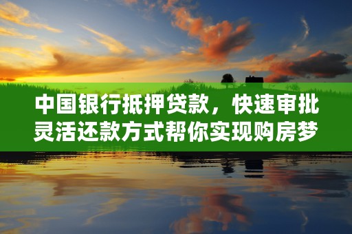 中国银行抵押贷款，快速审批灵活还款方式帮你实现购房梦想