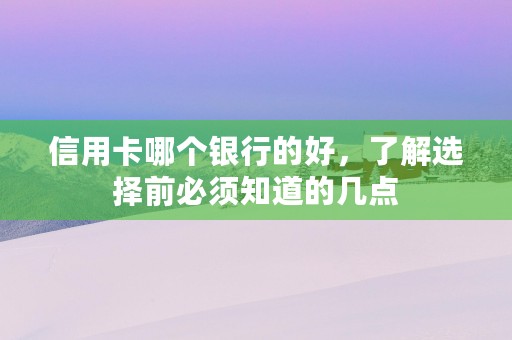 信用卡哪个银行的好，了解选择前必须知道的几点