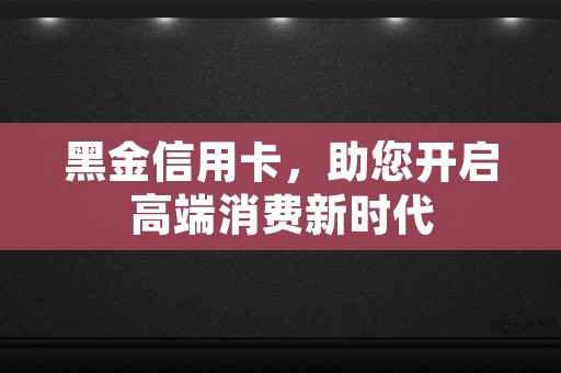 黑金信用卡，助您开启高端消费新时代