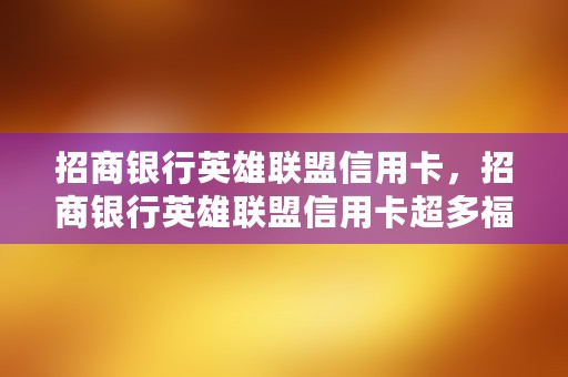 招商银行英雄联盟信用卡，招商银行英雄联盟信用卡超多福利等着你