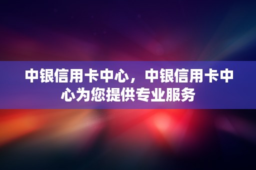 中银信用卡中心，中银信用卡中心为您提供专业服务