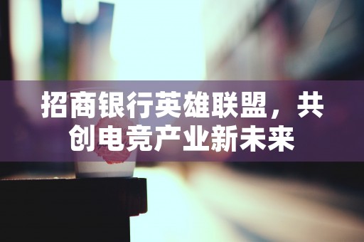 招商银行英雄联盟，共创电竞产业新未来