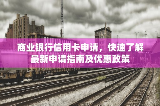 商业银行信用卡申请，快速了解最新申请指南及优惠政策